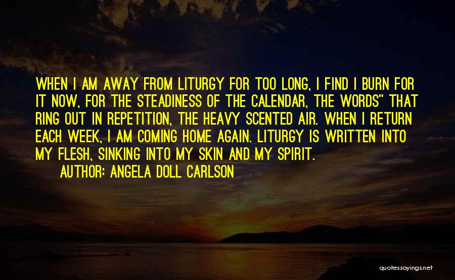 Angela Doll Carlson Quotes: When I Am Away From Liturgy For Too Long, I Find I Burn For It Now, For The Steadiness Of