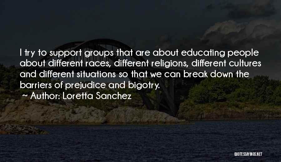 Loretta Sanchez Quotes: I Try To Support Groups That Are About Educating People About Different Races, Different Religions, Different Cultures And Different Situations