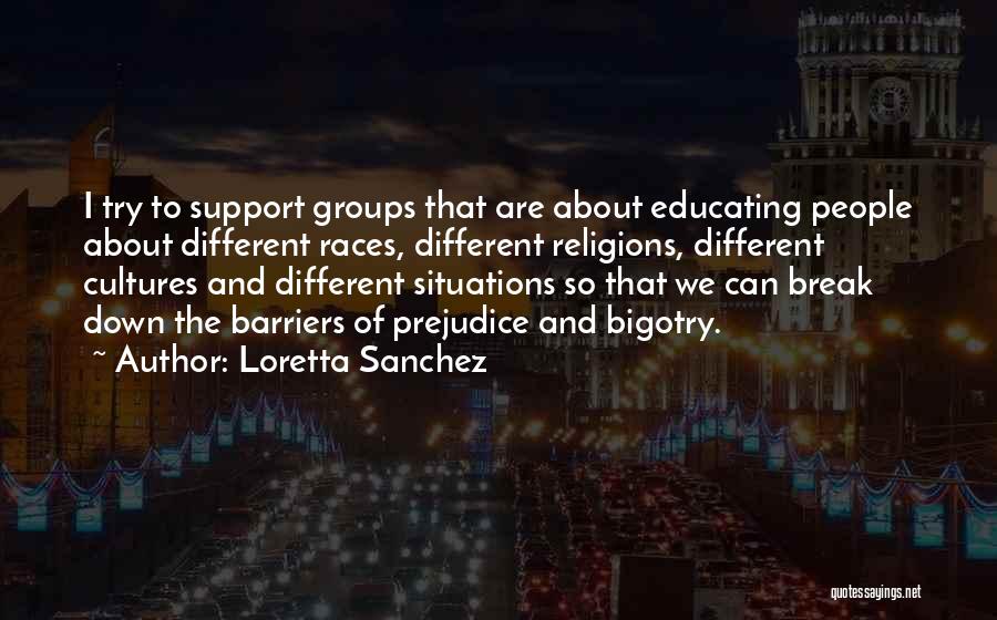 Loretta Sanchez Quotes: I Try To Support Groups That Are About Educating People About Different Races, Different Religions, Different Cultures And Different Situations