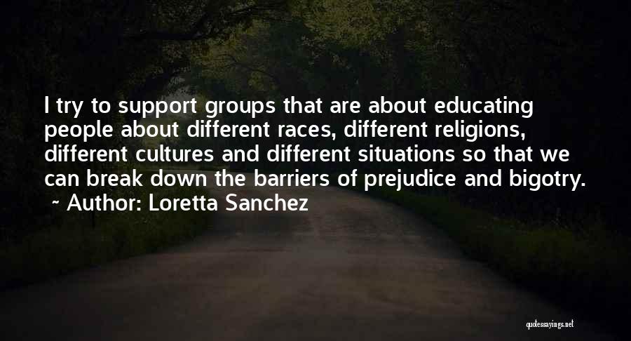 Loretta Sanchez Quotes: I Try To Support Groups That Are About Educating People About Different Races, Different Religions, Different Cultures And Different Situations