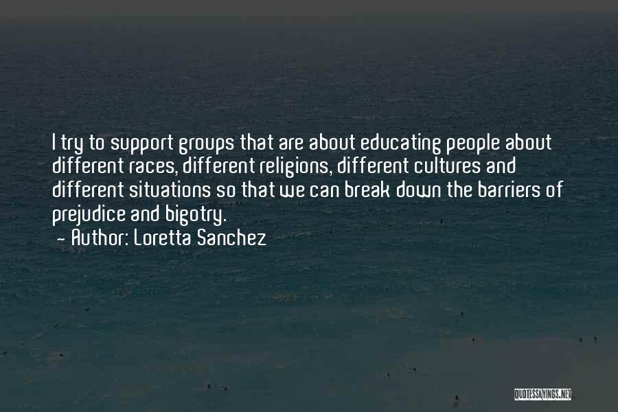 Loretta Sanchez Quotes: I Try To Support Groups That Are About Educating People About Different Races, Different Religions, Different Cultures And Different Situations