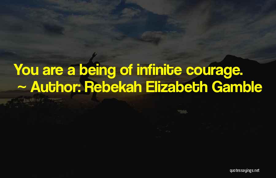 Rebekah Elizabeth Gamble Quotes: You Are A Being Of Infinite Courage.