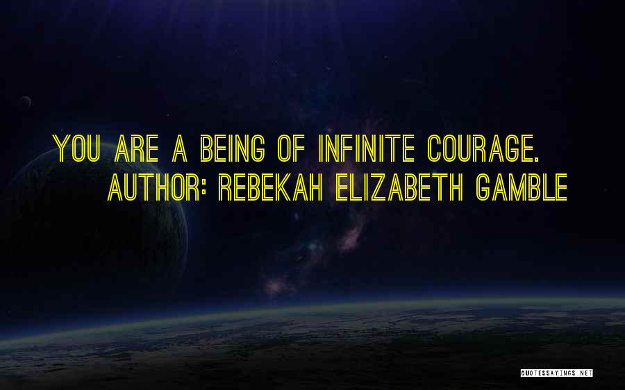 Rebekah Elizabeth Gamble Quotes: You Are A Being Of Infinite Courage.