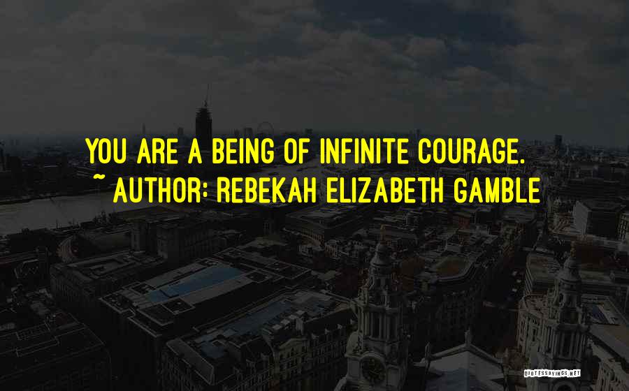 Rebekah Elizabeth Gamble Quotes: You Are A Being Of Infinite Courage.