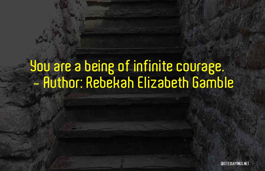 Rebekah Elizabeth Gamble Quotes: You Are A Being Of Infinite Courage.