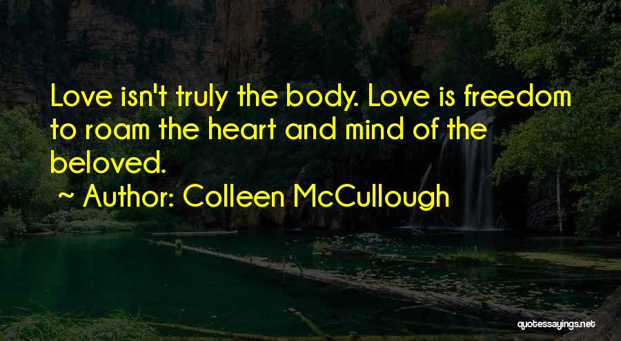 Colleen McCullough Quotes: Love Isn't Truly The Body. Love Is Freedom To Roam The Heart And Mind Of The Beloved.