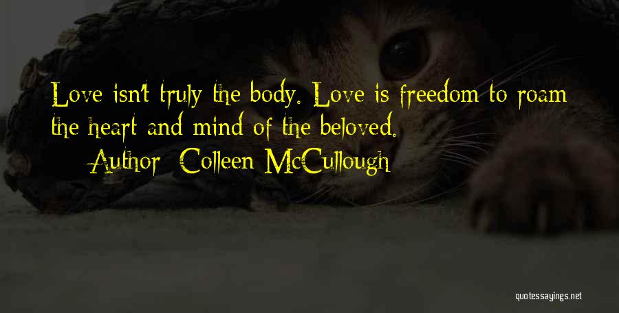 Colleen McCullough Quotes: Love Isn't Truly The Body. Love Is Freedom To Roam The Heart And Mind Of The Beloved.