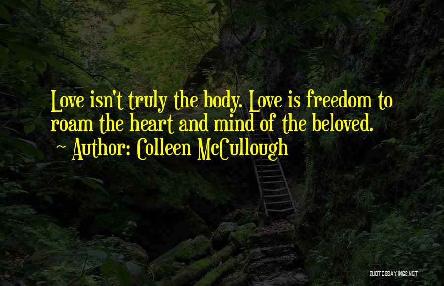 Colleen McCullough Quotes: Love Isn't Truly The Body. Love Is Freedom To Roam The Heart And Mind Of The Beloved.