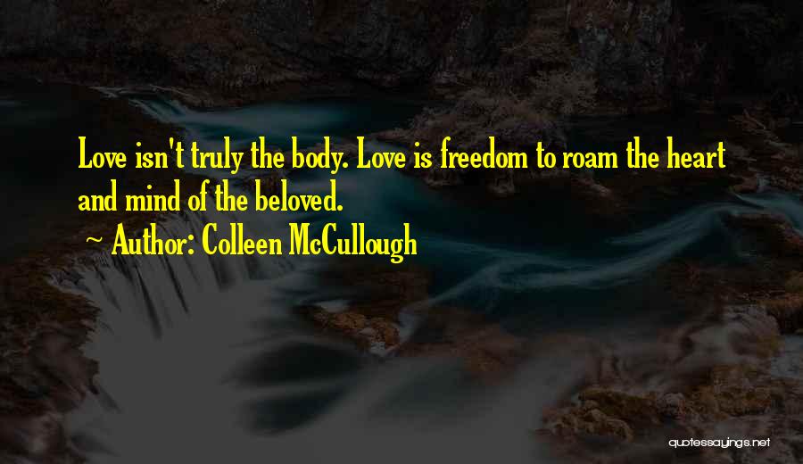 Colleen McCullough Quotes: Love Isn't Truly The Body. Love Is Freedom To Roam The Heart And Mind Of The Beloved.