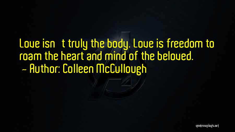 Colleen McCullough Quotes: Love Isn't Truly The Body. Love Is Freedom To Roam The Heart And Mind Of The Beloved.