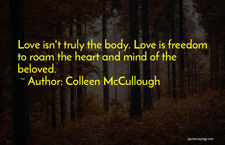 Colleen McCullough Quotes: Love Isn't Truly The Body. Love Is Freedom To Roam The Heart And Mind Of The Beloved.