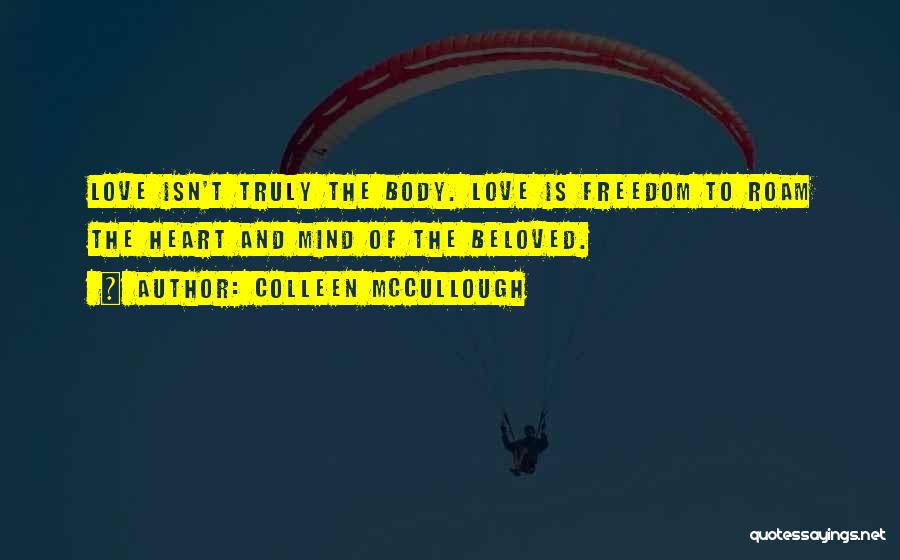 Colleen McCullough Quotes: Love Isn't Truly The Body. Love Is Freedom To Roam The Heart And Mind Of The Beloved.