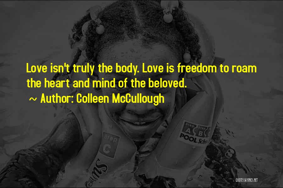 Colleen McCullough Quotes: Love Isn't Truly The Body. Love Is Freedom To Roam The Heart And Mind Of The Beloved.