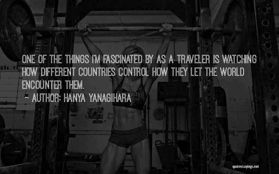 Hanya Yanagihara Quotes: One Of The Things I'm Fascinated By As A Traveler Is Watching How Different Countries Control How They Let The