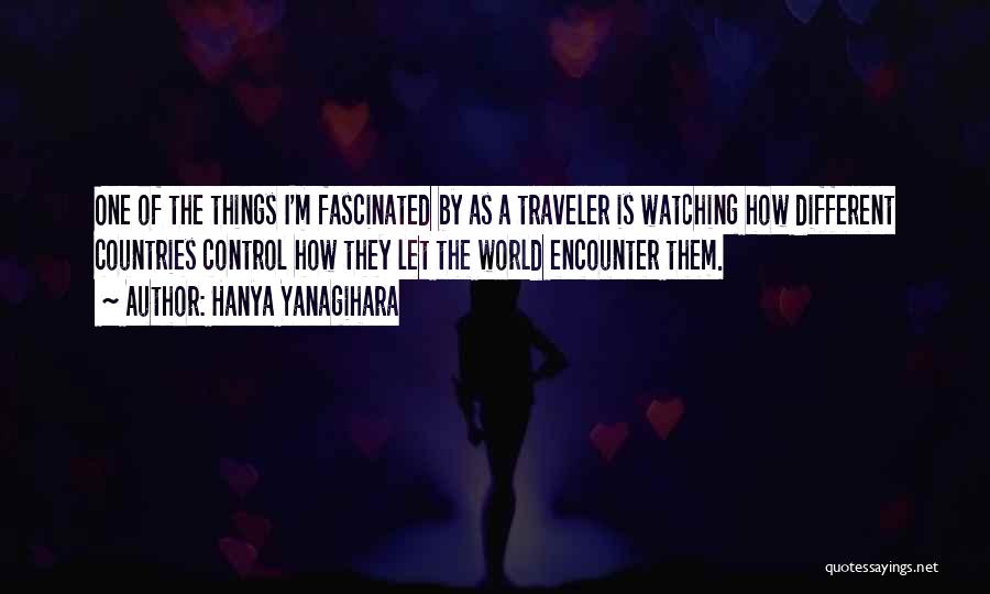Hanya Yanagihara Quotes: One Of The Things I'm Fascinated By As A Traveler Is Watching How Different Countries Control How They Let The