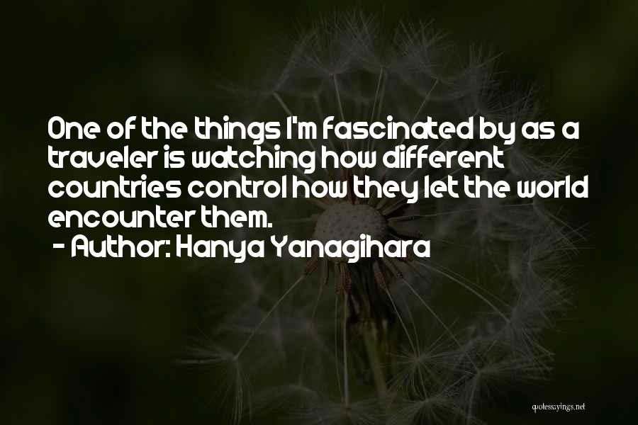 Hanya Yanagihara Quotes: One Of The Things I'm Fascinated By As A Traveler Is Watching How Different Countries Control How They Let The