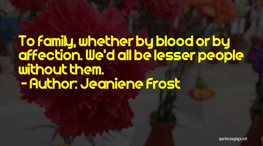 Jeaniene Frost Quotes: To Family, Whether By Blood Or By Affection. We'd All Be Lesser People Without Them.