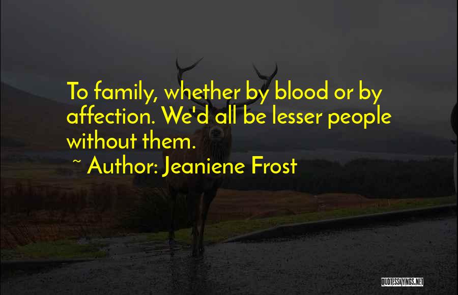Jeaniene Frost Quotes: To Family, Whether By Blood Or By Affection. We'd All Be Lesser People Without Them.