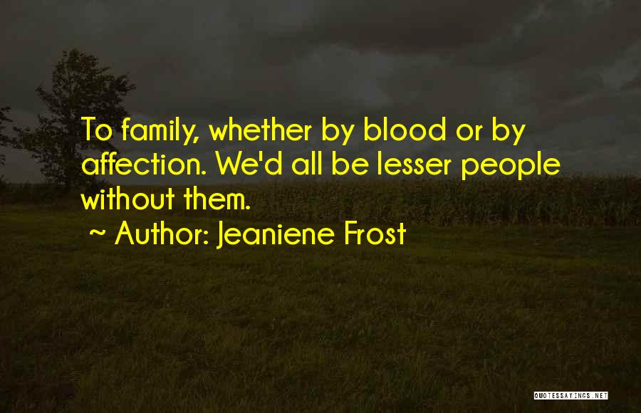 Jeaniene Frost Quotes: To Family, Whether By Blood Or By Affection. We'd All Be Lesser People Without Them.