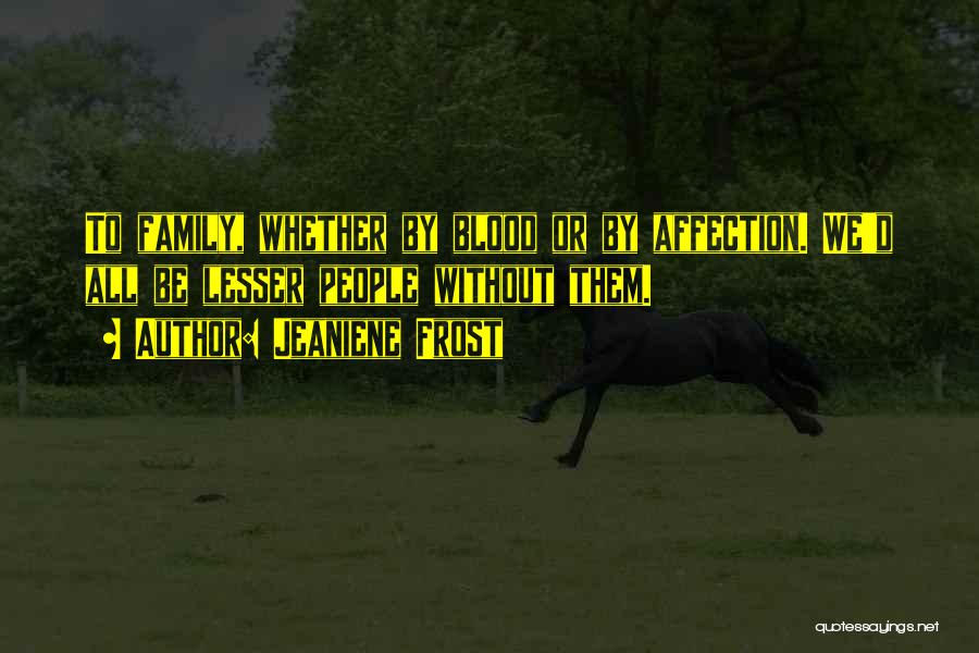Jeaniene Frost Quotes: To Family, Whether By Blood Or By Affection. We'd All Be Lesser People Without Them.