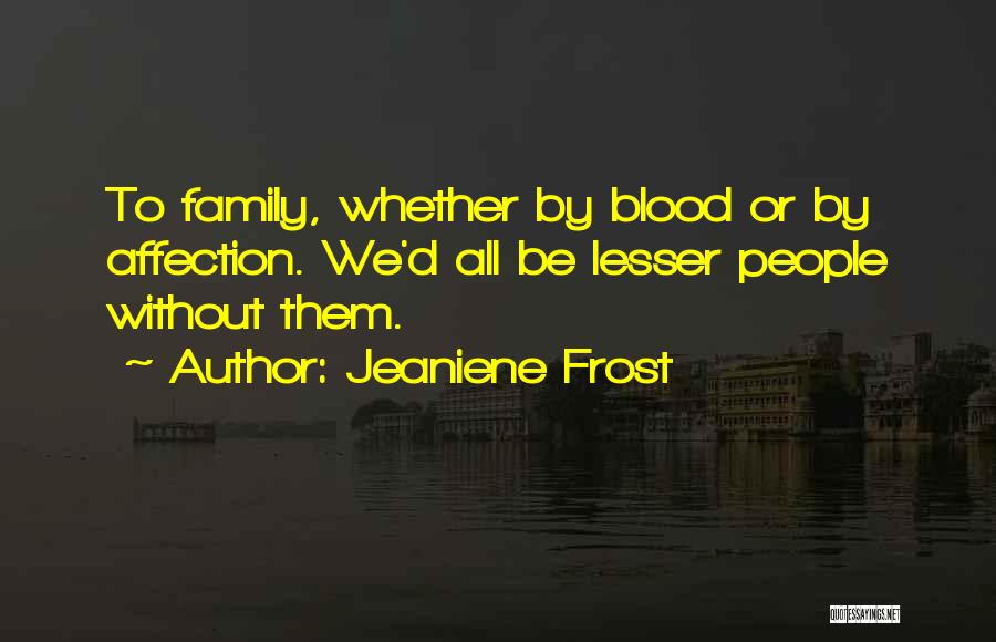 Jeaniene Frost Quotes: To Family, Whether By Blood Or By Affection. We'd All Be Lesser People Without Them.