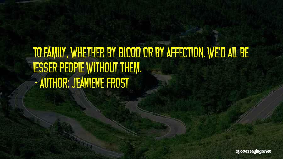 Jeaniene Frost Quotes: To Family, Whether By Blood Or By Affection. We'd All Be Lesser People Without Them.