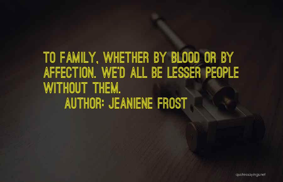 Jeaniene Frost Quotes: To Family, Whether By Blood Or By Affection. We'd All Be Lesser People Without Them.