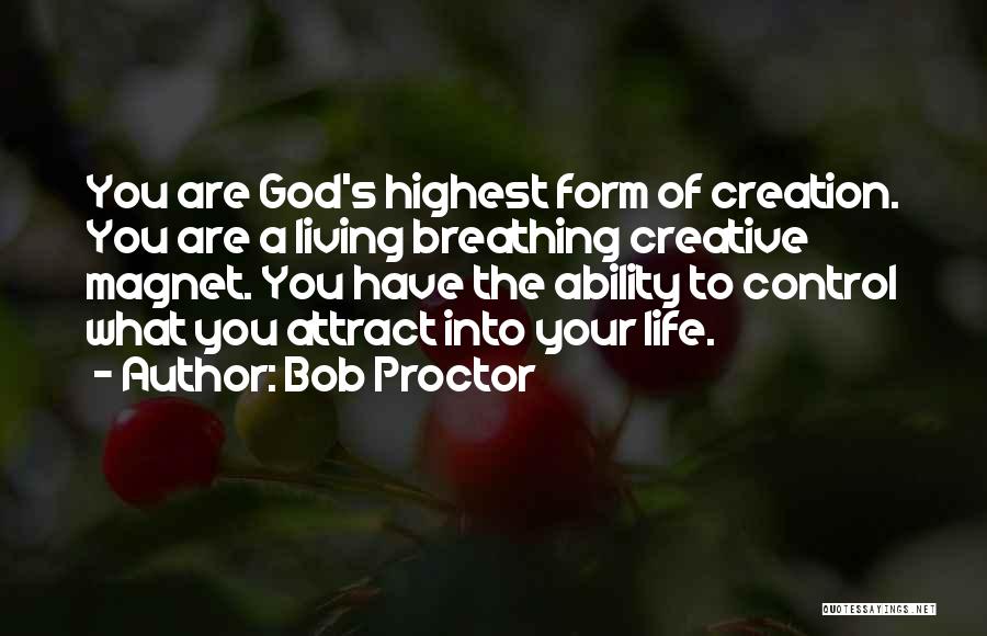 Bob Proctor Quotes: You Are God's Highest Form Of Creation. You Are A Living Breathing Creative Magnet. You Have The Ability To Control