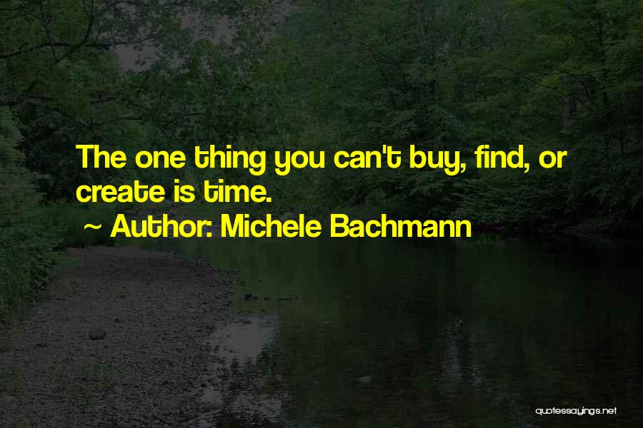 Michele Bachmann Quotes: The One Thing You Can't Buy, Find, Or Create Is Time.