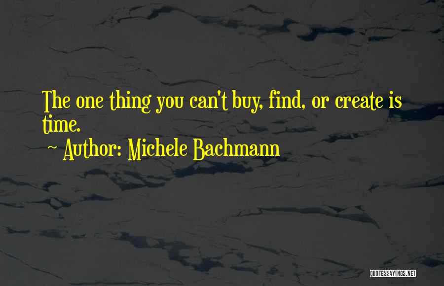 Michele Bachmann Quotes: The One Thing You Can't Buy, Find, Or Create Is Time.