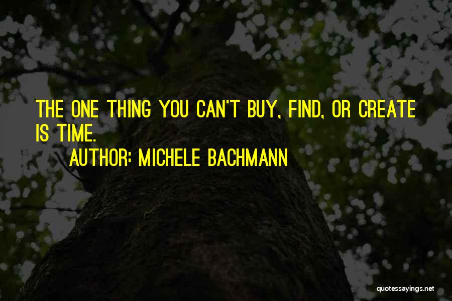 Michele Bachmann Quotes: The One Thing You Can't Buy, Find, Or Create Is Time.