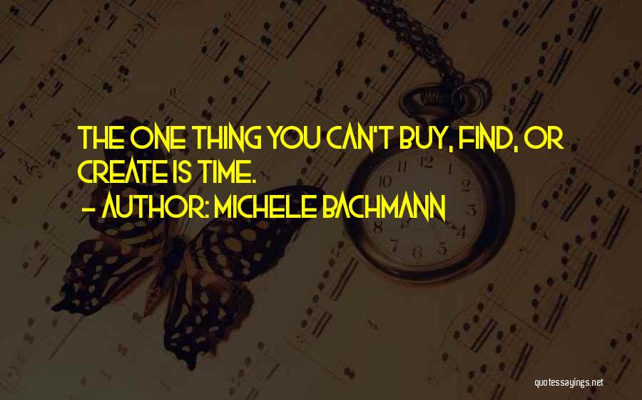 Michele Bachmann Quotes: The One Thing You Can't Buy, Find, Or Create Is Time.