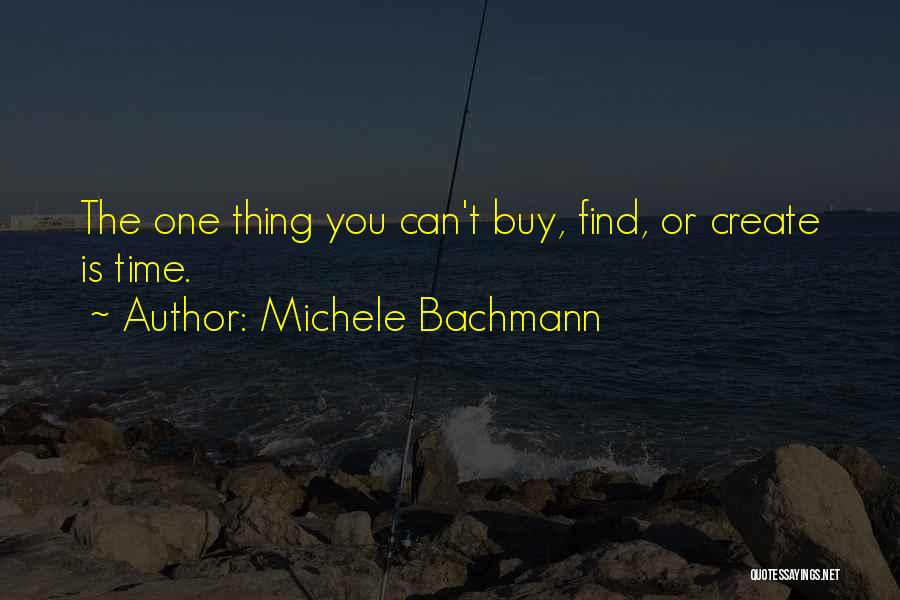 Michele Bachmann Quotes: The One Thing You Can't Buy, Find, Or Create Is Time.