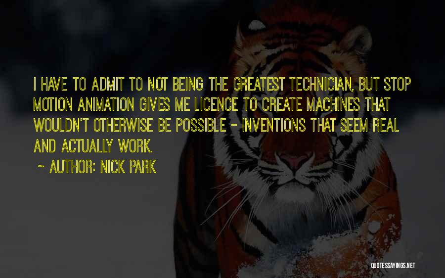 Nick Park Quotes: I Have To Admit To Not Being The Greatest Technician, But Stop Motion Animation Gives Me Licence To Create Machines