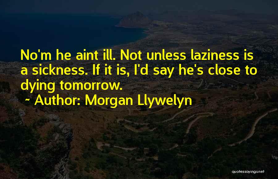 Morgan Llywelyn Quotes: No'm He Aint Ill. Not Unless Laziness Is A Sickness. If It Is, I'd Say He's Close To Dying Tomorrow.