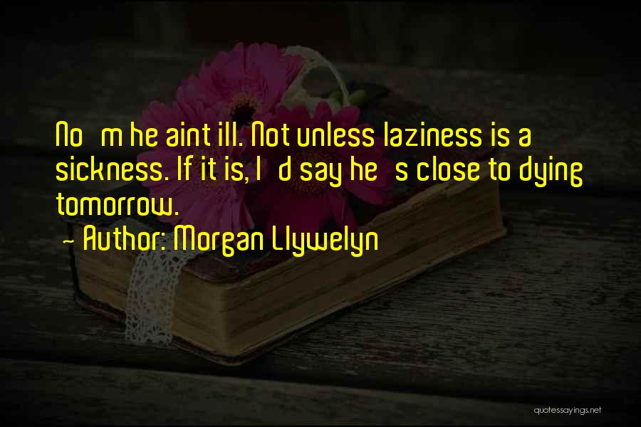 Morgan Llywelyn Quotes: No'm He Aint Ill. Not Unless Laziness Is A Sickness. If It Is, I'd Say He's Close To Dying Tomorrow.