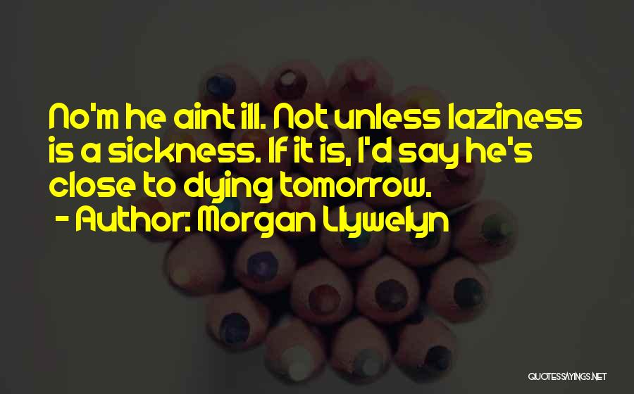 Morgan Llywelyn Quotes: No'm He Aint Ill. Not Unless Laziness Is A Sickness. If It Is, I'd Say He's Close To Dying Tomorrow.