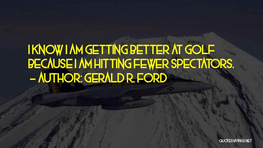 Gerald R. Ford Quotes: I Know I Am Getting Better At Golf Because I Am Hitting Fewer Spectators.