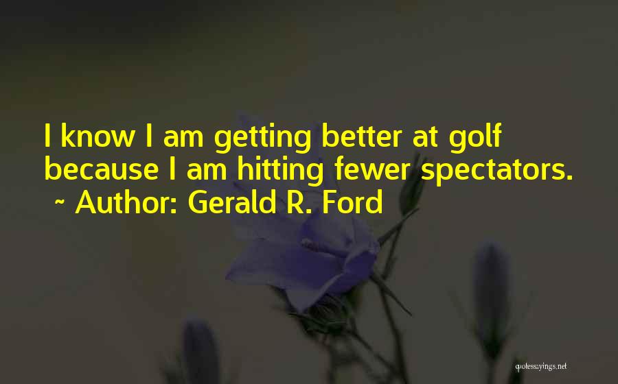 Gerald R. Ford Quotes: I Know I Am Getting Better At Golf Because I Am Hitting Fewer Spectators.