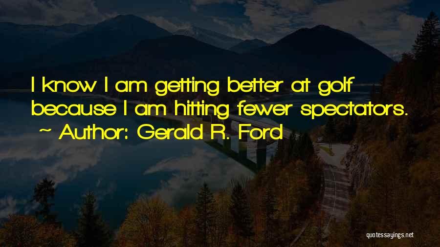 Gerald R. Ford Quotes: I Know I Am Getting Better At Golf Because I Am Hitting Fewer Spectators.