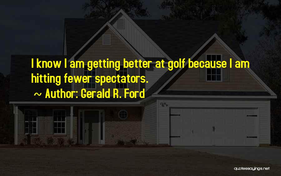 Gerald R. Ford Quotes: I Know I Am Getting Better At Golf Because I Am Hitting Fewer Spectators.