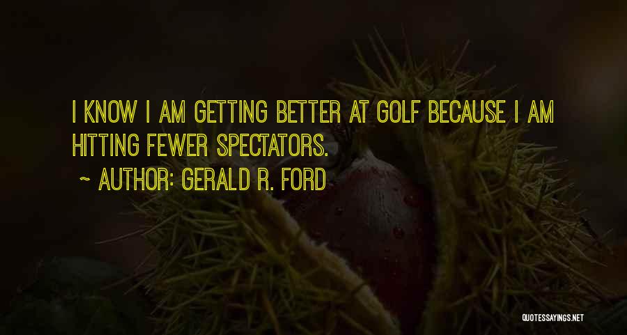 Gerald R. Ford Quotes: I Know I Am Getting Better At Golf Because I Am Hitting Fewer Spectators.