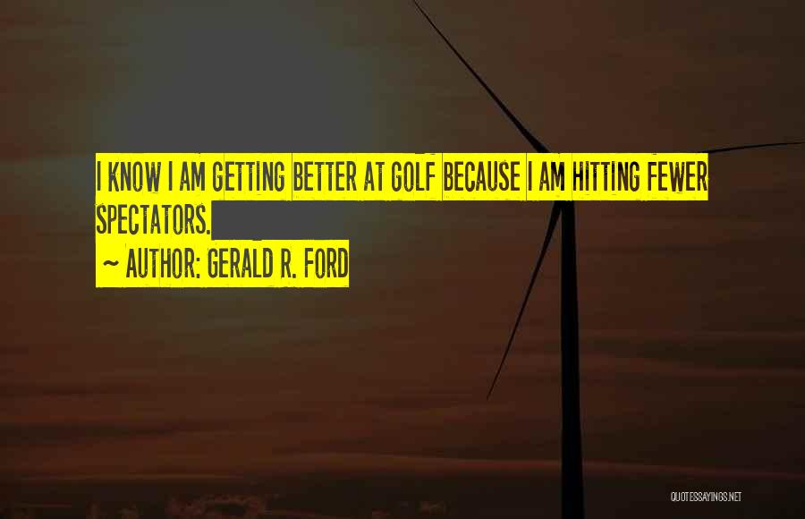 Gerald R. Ford Quotes: I Know I Am Getting Better At Golf Because I Am Hitting Fewer Spectators.