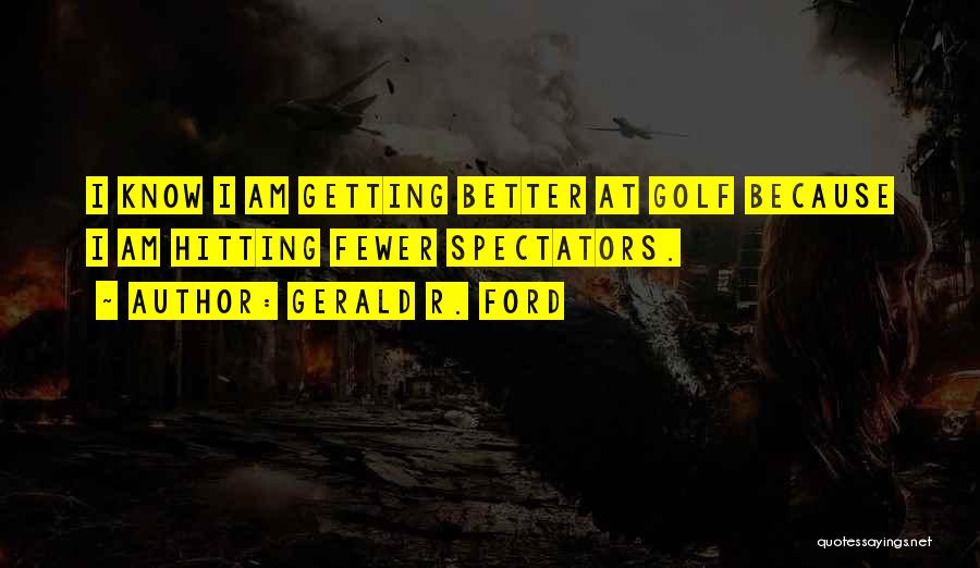 Gerald R. Ford Quotes: I Know I Am Getting Better At Golf Because I Am Hitting Fewer Spectators.