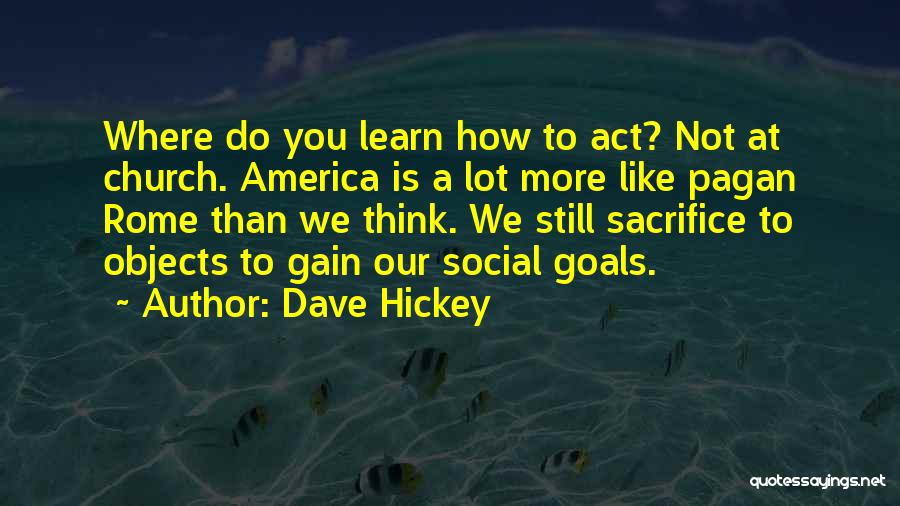 Dave Hickey Quotes: Where Do You Learn How To Act? Not At Church. America Is A Lot More Like Pagan Rome Than We