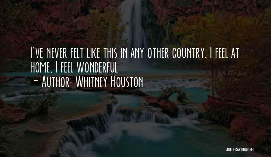 Whitney Houston Quotes: I've Never Felt Like This In Any Other Country. I Feel At Home, I Feel Wonderful