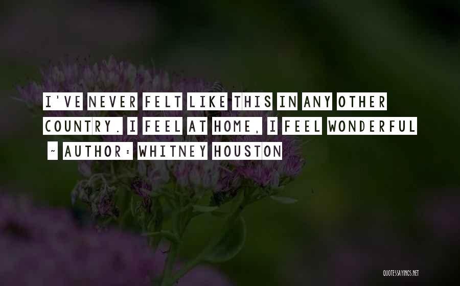 Whitney Houston Quotes: I've Never Felt Like This In Any Other Country. I Feel At Home, I Feel Wonderful