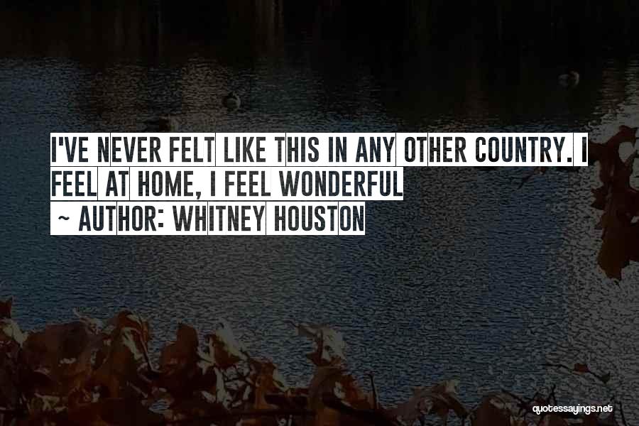 Whitney Houston Quotes: I've Never Felt Like This In Any Other Country. I Feel At Home, I Feel Wonderful