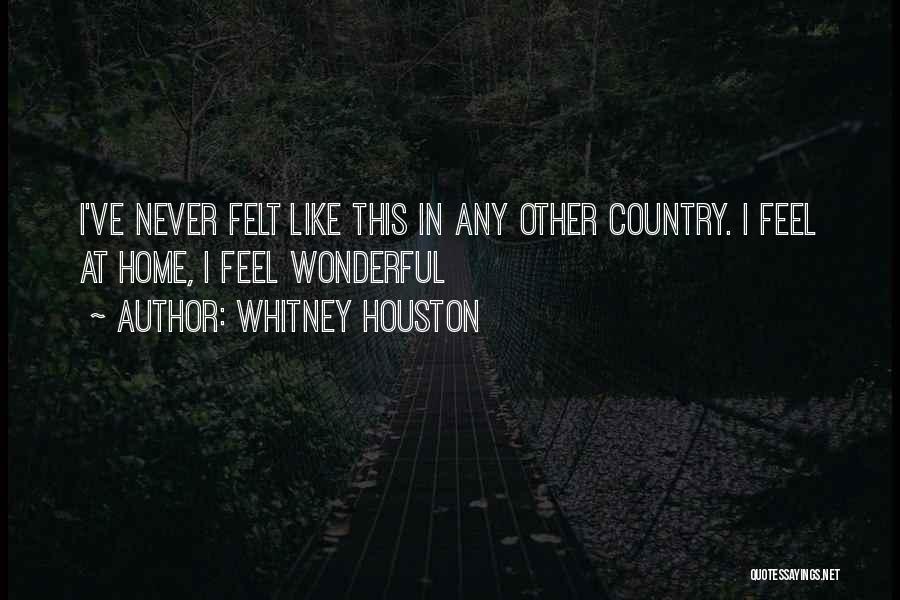 Whitney Houston Quotes: I've Never Felt Like This In Any Other Country. I Feel At Home, I Feel Wonderful