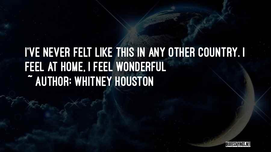 Whitney Houston Quotes: I've Never Felt Like This In Any Other Country. I Feel At Home, I Feel Wonderful